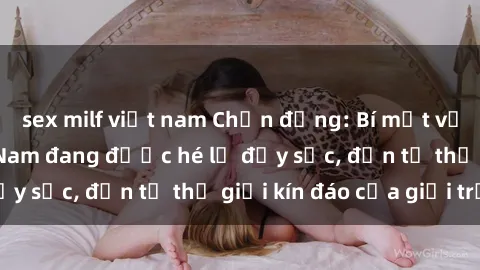 sex milf việt nam Chấn động: Bí mật về sex nữ sinh Việt Nam đang được hé lộ đầy sốc, đến từ thế giới kín đáo của giới trẻ.