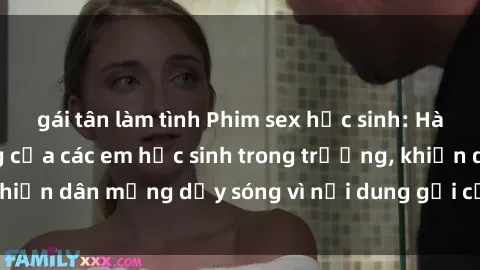gái tân làm tình Phim sex học sinh: Hành động nóng bỏng của các em học sinh trong trường, khiến dân mạng dậy sóng vì nội dung gợi cảm và kích thích.