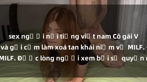 sex người nổi tiếng việt nam Cô gái Việt Nam xinh đẹp và gợi cảm làm xoá tan khái niệm về MILF. Được lòng người xem bởi sự quyến rũ và dễ thương.