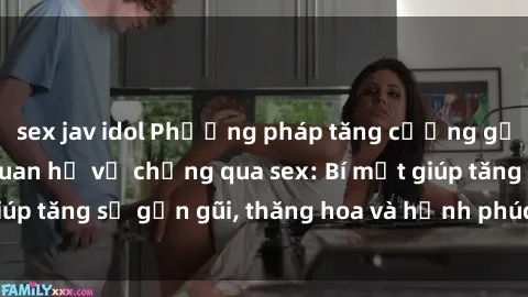 sex jav idol Phương pháp tăng cường gắn kết trong mối quan hệ vợ chồng qua sex: Bí mật giúp tăng sự gần gũi, thăng hoa và hạnh phúc cho cặp đôi