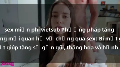 sex miễn phí vietsub Phương pháp tăng cường gắn kết trong mối quan hệ vợ chồng qua sex: Bí mật giúp tăng sự gần gũi, thăng hoa và hạnh phúc cho cặp đôi