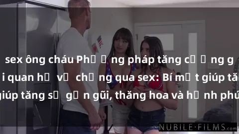 sex ông cháu Phương pháp tăng cường gắn kết trong mối quan hệ vợ chồng qua sex: Bí mật giúp tăng sự gần gũi, thăng hoa và hạnh phúc cho cặp đôi