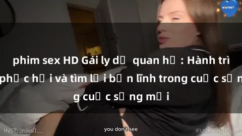 phim sex HD Gái ly dị quan hệ: Hành trình tự phục hồi và tìm lại bản lĩnh trong cuộc sống mới