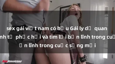 sex gái việt nam có bầu Gái ly dị quan hệ: Hành trình tự phục hồi và tìm lại bản lĩnh trong cuộc sống mới