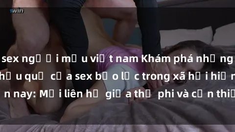 sex người mẫu việt nam Khám phá những nguyên nhân và hậu quả của sex bạo lực trong xã hội hiện nay: Mối liên hệ giữa thị phi và cần thiết phải ngăn chặn.