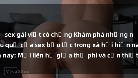 sex gái việt có chồng Khám phá những nguyên nhân và hậu quả của sex bạo lực trong xã hội hiện nay: Mối liên hệ giữa thị phi và cần thiết phải ngăn chặn.