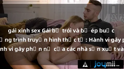 gái xinh sex Gái bị trói và bị ép buộc làm tình trong chương trình truyền hình thực tế: Hành vi gây phẫn nộ của các nhà sản xuất và người xem.