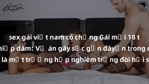 sex gái việt nam có chồng Gái mới 18 tuổi bị trói và bị hiếp dâm: Vụ án gây sốc gần đâyến trong cộng đồng. Đây là một trường hợp nghiêm trọng đòi hỏi sự can thiệp mạnh mẽ từ phía công lý.