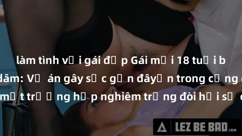 làm tình với gái đẹp Gái mới 18 tuổi bị trói và bị hiếp dâm: Vụ án gây sốc gần đâyến trong cộng đồng. Đây là một trường hợp nghiêm trọng đòi hỏi sự can thiệp mạnh mẽ từ phía công lý.