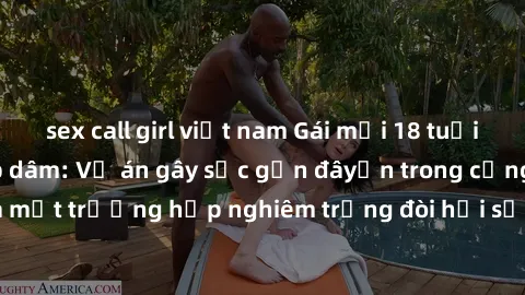 sex call girl việt nam Gái mới 18 tuổi bị trói và bị hiếp dâm: Vụ án gây sốc gần đâyến trong cộng đồng. Đây là một trường hợp nghiêm trọng đòi hỏi sự can thiệp mạnh mẽ từ phía công lý.