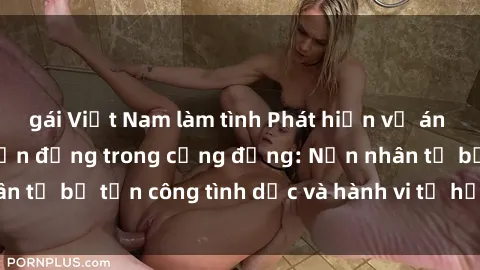 gái Việt Nam làm tình Phát hiện vụ án bạo dâm sex gây chấn động trong cộng đồng: Nạn nhân tố bị tấn công tình dục và hành vi tệ hại được tiết lộ