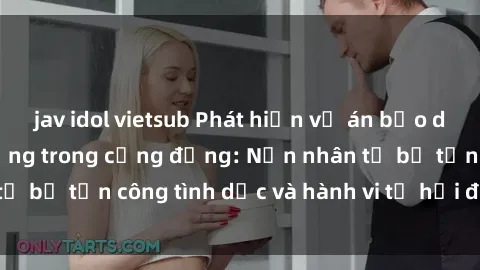 jav idol vietsub Phát hiện vụ án bạo dâm sex gây chấn động trong cộng đồng: Nạn nhân tố bị tấn công tình dục và hành vi tệ hại được tiết lộ