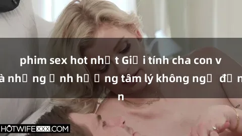 phim sex hot nhất Giới tính cha con và những ảnh hưởng tâm lý không ngờ đến
