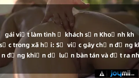gái việt làm tình ở khách sạn Khoảnh khắc sex cô cháu gây sốc trong xã hội: Sự việc gây chấn động khiến dư luận bàn tán và đặt ra nhiều tranh cãi.