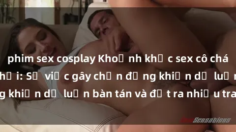 phim sex cosplay Khoảnh khắc sex cô cháu gây sốc trong xã hội: Sự việc gây chấn động khiến dư luận bàn tán và đặt ra nhiều tranh cãi.