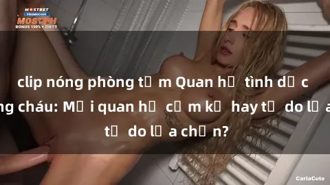 clip nóng phòng tắm Quan hệ tình dục giữa ông cháu: Mối quan hệ cấm kỵ hay tự do lựa chọn?