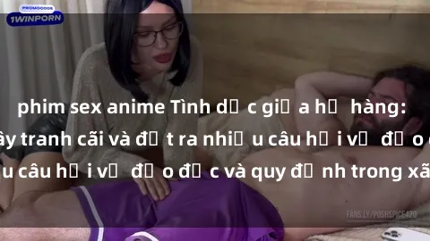 phim sex anime Tình dục giữa họ hàng: Những sự kiện gây tranh cãi và đặt ra nhiều câu hỏi về đạo đức và quy định trong xã hội.