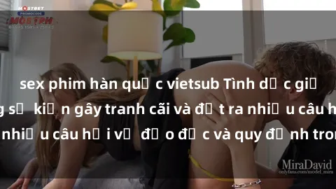 sex phim hàn quốc vietsub Tình dục giữa họ hàng: Những sự kiện gây tranh cãi và đặt ra nhiều câu hỏi về đạo đức và quy định trong xã hội.