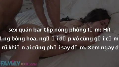 sex quán bar Clip nóng phòng tắm: Hít thở nồng nàn hương bông hoa, người đẹp vô cùng gợi cảm và quyến rũ khiến ai cũng phải say đắm. Xem ngay để trải nghiệm điều đặc biệt!