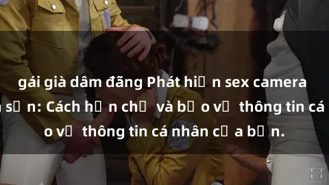 gái già dâm đãng Phát hiện sex camera ẩn trong khách sạn: Cách hạn chế và bảo vệ thông tin cá nhân của bạn.