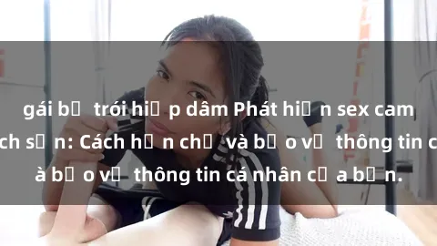 gái bị trói hiếp dâm Phát hiện sex camera ẩn trong khách sạn: Cách hạn chế và bảo vệ thông tin cá nhân của bạn.