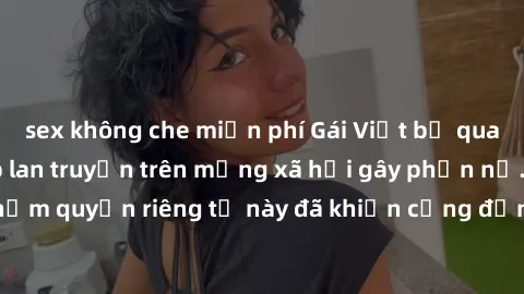 sex không che miễn phí Gái Việt bị quay lén khi tắm, clip lan truyền trên mạng xã hội gây phẫn nộ. Hành động vi phạm quyền riêng tư này đã khiến cộng đồng mạng bức xúc và đòi trừng phạt thật nghiêm kh