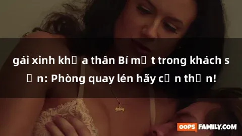 gái xinh khỏa thân Bí mật trong khách sạn: Phòng quay lén hãy cẩn thận!