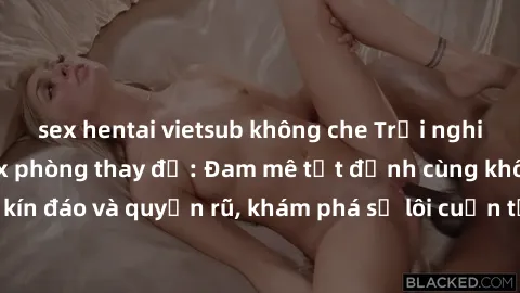 sex hentai vietsub không che Trải nghiệm mới lạ với sex phòng thay đồ: Đam mê tột đỉnh cùng không gian kín đáo và quyến rũ, khám phá sự lôi cuốn từ sự hấp dẫn của nơi này.