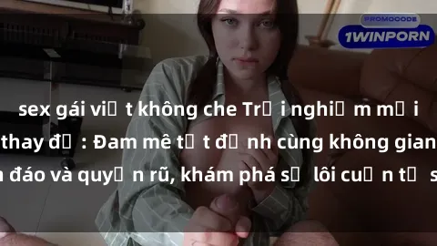 sex gái việt không che Trải nghiệm mới lạ với sex phòng thay đồ: Đam mê tột đỉnh cùng không gian kín đáo và quyến rũ, khám phá sự lôi cuốn từ sự hấp dẫn của nơi này.