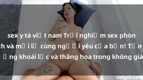 sex y tá việt nam Trải nghiệm sex phòng tắm đầy kích thích và mới lạ cùng người yêu của bạn! Tận hưởng khoái lạc và thăng hoa trong không gian tắm ấm áp và gợi cảm.