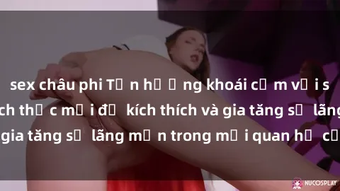 sex châu phi Tận hưởng khoái cảm với sex ngoài trời: Cách thức mới để kích thích và gia tăng sự lãng mạn trong mối quan hệ của bạn!