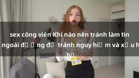 sex công viên Khi nào nên tránh làm tình ngoài đường để tránh nguy hiểm và xấu hổ