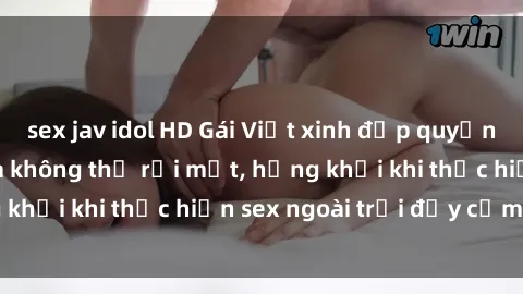 sex jav idol HD Gái Việt xinh đẹp quyến rũ khiến người ta không thể rời mắt, hứng khởi khi thực hiện sex ngoài trời đầy cảm xúc.