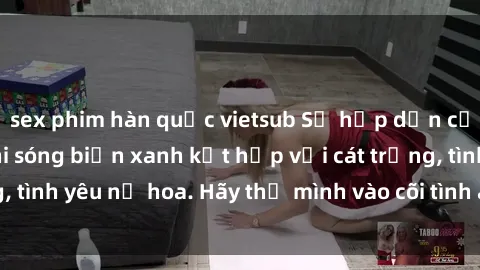 sex phim hàn quốc vietsub Sự hấp dẫn của sex bãi biển: Khi sóng biển xanh kết hợp với cát trắng, tình yêu nở hoa. Hãy thả mình vào cõi tình ái giữa sóng biển!