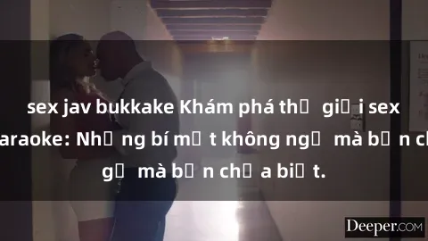 sex jav bukkake Khám phá thế giới sex ở quán karaoke: Những bí mật không ngờ mà bạn chưa biết.