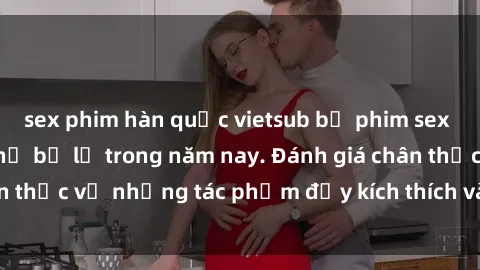 sex phim hàn quốc vietsub bộ phim sex  đáng xem không thể bỏ lỡ trong năm nay. Đánh giá chân thực về những tác phẩm đầy kích thích và hấp dẫn này.