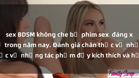 sex BDSM không che bộ phim sex  đáng xem không thể bỏ lỡ trong năm nay. Đánh giá chân thực về những tác phẩm đầy kích thích và hấp dẫn này.