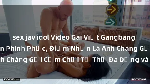 sex jav idol Video Gái Việt Gangbang Xem Đã Để Lòng Bồn Phình Phục, Điểm Nhấn Là Anh Chàng Gợi Cảm Chơi Tư Thế Đa Dạng và Phê Đê Mê