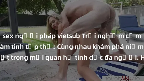sex người pháp vietsub Trải nghiệm cảm xúc mới mẻ với làm tình tập thể: Cùng nhau khám phá niềm vui và sự mãnh liệt trong mối quan hệ tình dục đa người. Hãy thử ngay để biết cảm giác thú vị này!
