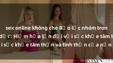 sex online không che Bạo lực nhóm trong các hành vi tình dục: Hiểm họa lớn đối với sức khỏe tâm thần và tinh thần của nạn nhân.