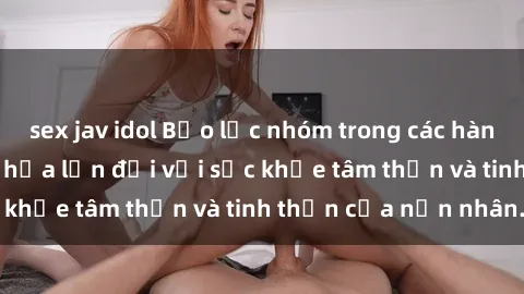 sex jav idol Bạo lực nhóm trong các hành vi tình dục: Hiểm họa lớn đối với sức khỏe tâm thần và tinh thần của nạn nhân.