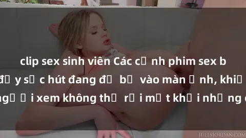 clip sex sinh viên Các cảnh phim sex bukkake hấp dẫn và đầy sức hút đang đổ bộ vào màn ảnh, khiến người xem không thể rời mắt khỏi những cảnh quay đầy kích thích.