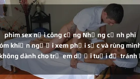 phim sex nơi công cộng Những cảnh phim sex bạo dâm nhóm khiến người xem phải sốc và rùng mình, không dành cho trẻ em dưới tuổi để tránh ảnh hưởng tiêu cực.