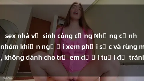 sex nhà vệ sinh công cộng Những cảnh phim sex bạo dâm nhóm khiến người xem phải sốc và rùng mình, không dành cho trẻ em dưới tuổi để tránh ảnh hưởng tiêu cực.
