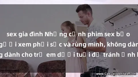 sex gia đình Những cảnh phim sex bạo dâm nhóm khiến người xem phải sốc và rùng mình, không dành cho trẻ em dưới tuổi để tránh ảnh hưởng tiêu cực.