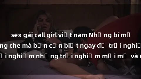 sex gái call girl việt nam Những bí mật của sex nhóm không che mà bạn cần biết ngay để trải nghiệm những trải nghiệm mới mẻ và đầy kích thích.