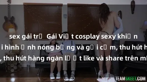 sex gái trẻ Gái Việt cosplay sexy khiến fan phát cuồng với hình ảnh nóng bỏng và gợi cảm, thu hút hàng ngàn lượt like và share trên mạng xã hội.