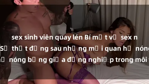sex sinh viên quay lén Bí mật về sex nhân viên văn phòng: Sự thật đằng sau những mối quan hệ nóng bỏng giữa đồng nghiệp trong môi trường làm việc.