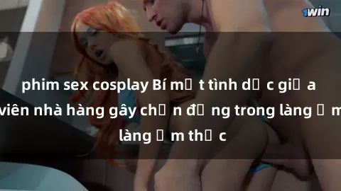 phim sex cosplay Bí mật tình dục giữa nhân viên nhà hàng gây chấn động trong làng ẩm thực