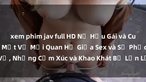 xem phim jav full HD Nữ Hầu Gái và Cuộc Sống Của Họ: Bí Mật Về Mối Quan Hệ Giữa Sex và Sự Phục Vụ, Những Cảm Xúc và Khao Khát Bị Lẫn Lộn Trong Lĩnh Vực Này.